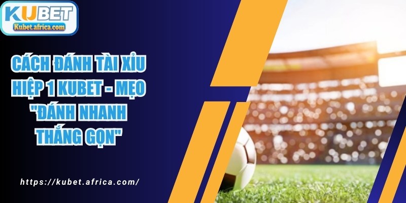 Cách Đánh Tài Xỉu Hiệp 1 KUBET - Mẹo "Đánh Nhanh Thắng Gọn"